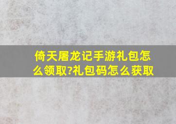 倚天屠龙记手游礼包怎么领取?礼包码怎么获取