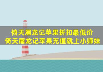 倚天屠龙记苹果折扣最低价 倚天屠龙记苹果充值就上小师妹