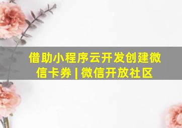 借助小程序云开发创建微信卡券 | 微信开放社区