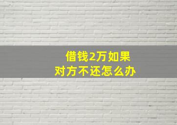 借钱2万,如果对方不还怎么办