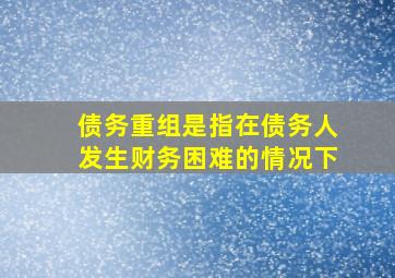 债务重组是指在债务人发生财务困难的情况下