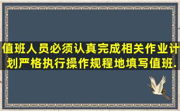 值班人员必须认真完成相关作业计划、严格执行操作规程()地填写值班...