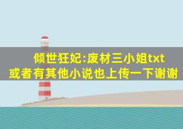 倾世狂妃:废材三小姐txt,或者有其他小说也上传一下,谢谢