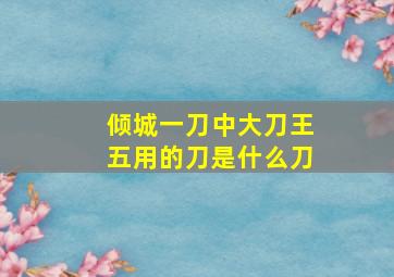 倾城一刀中大刀王五用的刀是什么刀