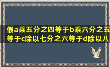 假a乘五分之四等于b乘六分之五等于c除以七分之六等于d除以八分之七