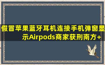 假冒苹果蓝牙耳机连接手机弹窗显示Airpods,商家获刑南方+