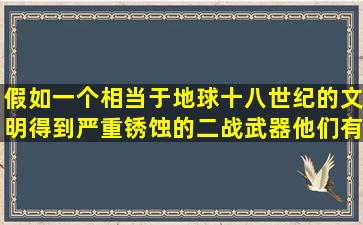 假如一个相当于地球十八世纪的文明得到严重锈蚀的二战武器,他们有...