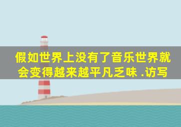 假如世界上没有了音乐,世界就会变得越来越平凡乏味 .访写