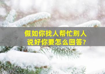 假如你找人帮忙别人说好,你要怎么回答?