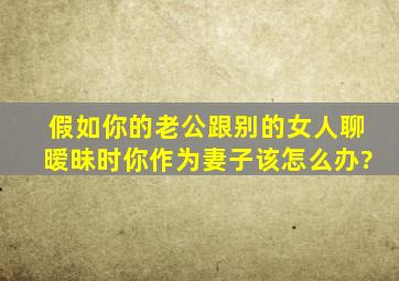 假如你的老公跟别的女人聊暧昧时,你作为妻子该怎么办?