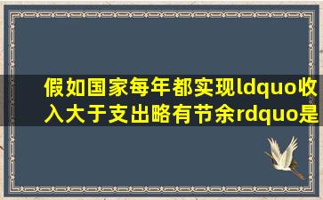 假如国家每年都实现“收入大于支出,略有节余”,是财政运行的最好...