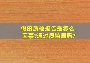 假的质检报告是怎么回事?通过质监局吗?