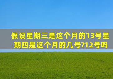 假设星期三是这个月的13号,星期四是这个月的几号?12号吗