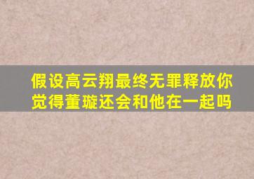 假设高云翔最终无罪释放你觉得董璇还会和他在一起吗(