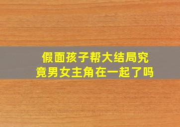 假面孩子帮大结局究竟男女主角在一起了吗