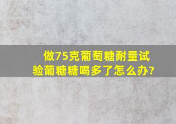 做75克葡萄糖耐量试验葡糖糖喝多了怎么办?