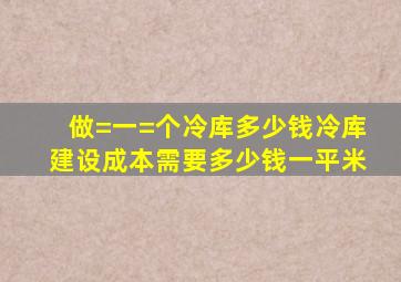 做=一=个冷库多少钱,冷库建设成本需要多少钱一平米