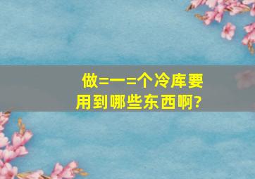 做=一=个冷库要用到哪些东西啊?