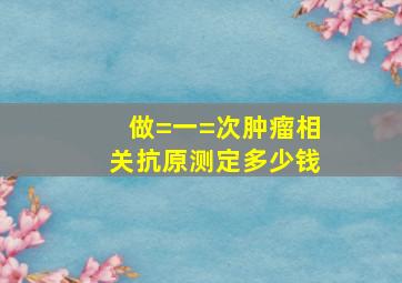 做=一=次肿瘤相关抗原测定多少钱