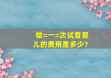 做=一=次试管婴儿的费用是多少?