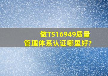 做TS16949质量管理体系认证哪里好?