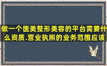 做一个医美整形美容的平台需要什么资质.营业执照的业务范围应该是...