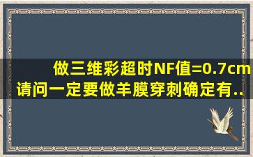 做三维彩超时,NF值=0.7cm,请问一定要做羊膜穿刺确定有...