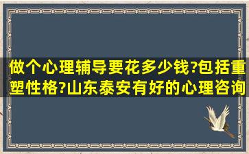 做个心理辅导要花多少钱?包括重塑性格?山东泰安有好的心理咨询师吗...