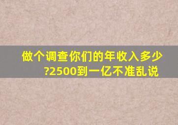 做个调查你们的年收入多少?2500到一亿,不准乱说,