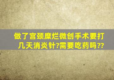 做了宫颈糜烂微创手术,要打几天消炎针?需要吃药吗??