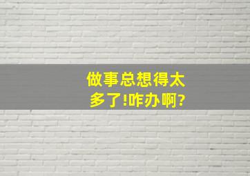 做事总想得太多了!咋办啊?