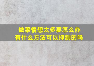 做事情想太多要怎么办,有什么方法可以抑制的吗