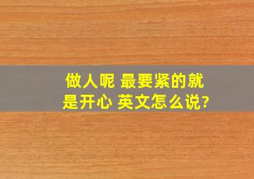 做人呢 最要紧的就是开心 英文怎么说?