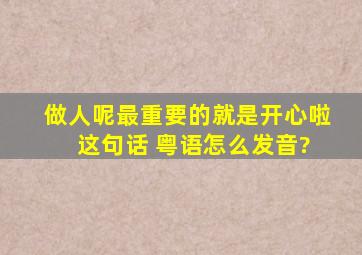 做人呢最重要的就是开心啦。 这句话 粤语怎么发音?