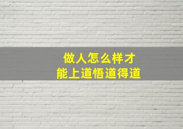 做人怎么样才能上道,悟道,得道。