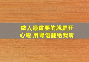 做人最重要的就是开心啦 用粤语翻给我听