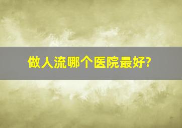 做人流哪个医院最好?