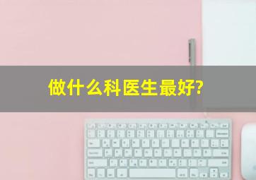 做什么科医生最好?