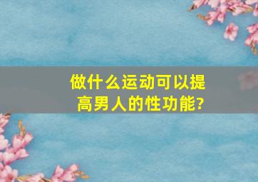 做什么运动可以提高男人的性功能?