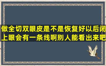 做全切双眼皮,是不是恢复好以后,闭上眼会有一条线啊,别人能看出来吧,...