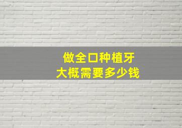 做全口种植牙大概需要多少钱