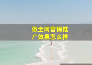 做全网营销推广效果怎么样