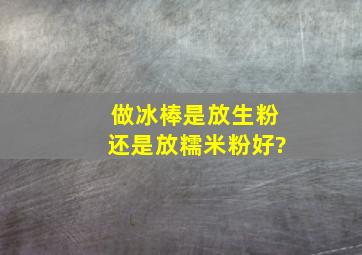 做冰棒是放生粉还是放糯米粉好?