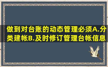 做到对台账的动态管理,必须()A.分类建帐B.及时修订管理台帐信息C....