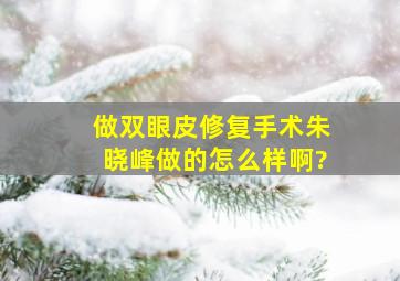 做双眼皮修复手术,朱晓峰做的怎么样啊?