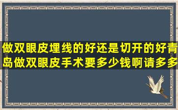 做双眼皮埋线的好还是切开的好青岛做双眼皮手术要多少钱啊请多多