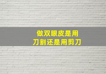 做双眼皮是用刀割,还是用剪刀