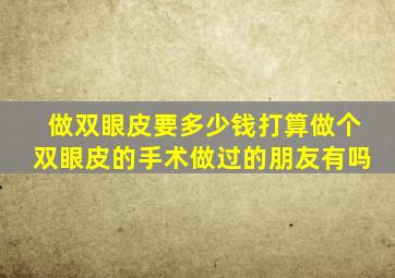 做双眼皮要多少钱(打算做个双眼皮的手术。做过的朋友有吗(