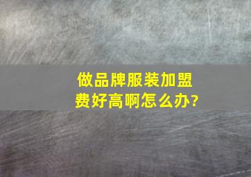 做品牌服装加盟费好高啊,怎么办?