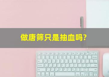 做唐筛只是抽血吗?